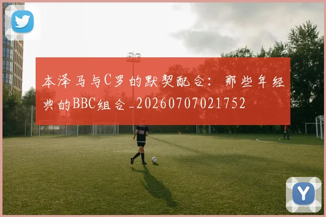 本泽马与C罗的默契配合：那些年经典的BBC组合_20260707021752