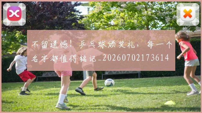 不留遗憾！乒乓球颁奖礼，每一个名字都值得铭记_20260702173614