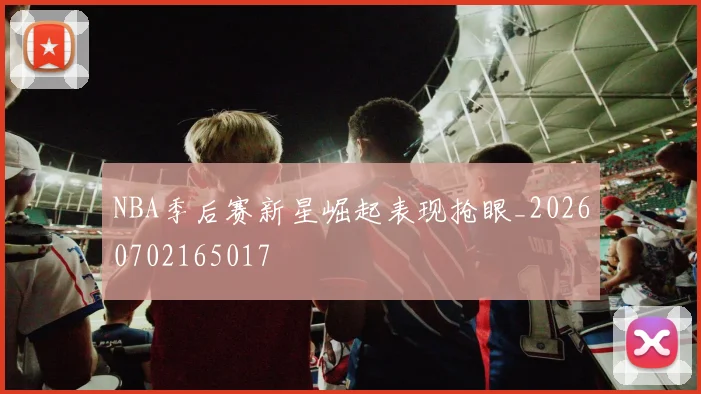 NBA季后赛新星崛起表现抢眼_20260702165017