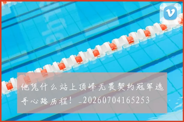 他凭什么站上顶峰无畏契约冠军选手心路历程！_20260704165253