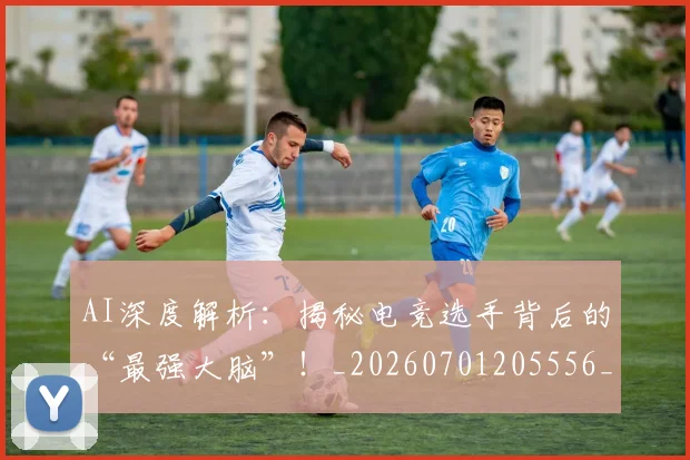 AI深度解析：揭秘电竞选手背后的“最强大脑”！_20260701205556_20260713213851