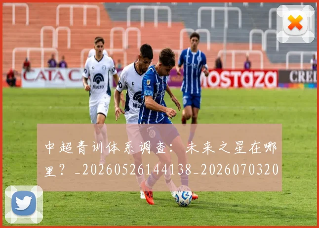 中超青训体系调查：未来之星在哪里？_20260526144138_20260703205628