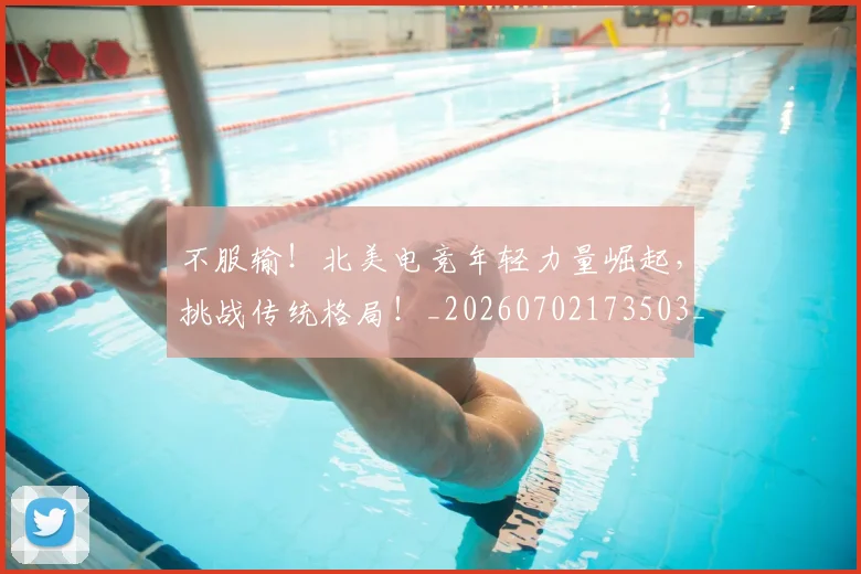 不服输!北美电竞年轻力量崛起,挑战传统格局!_20260702173503_20260715185738
