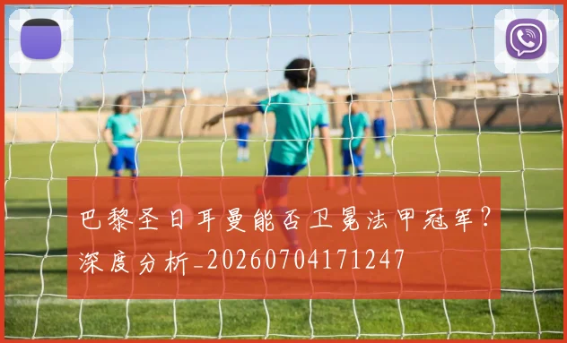 巴黎圣日耳曼能否卫冕法甲冠军？深度分析_20260704171247