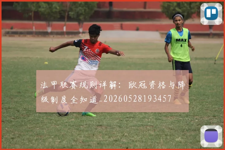 法甲联赛规则详解：欧冠资格与降级制度全知道_20260528193457