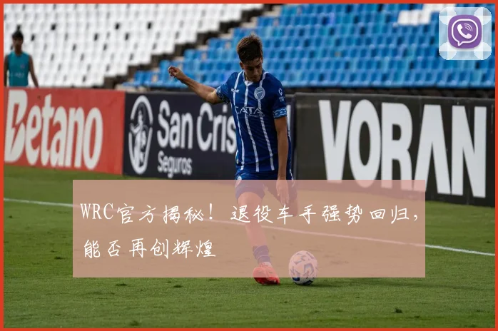 WRC官方揭秘！退役车手强势回归，能否再创辉煌