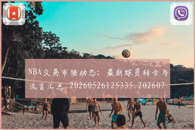 NBA交易市场动态:最新球员转会与流言汇总_20260526125335_20260701215227_20260714204821