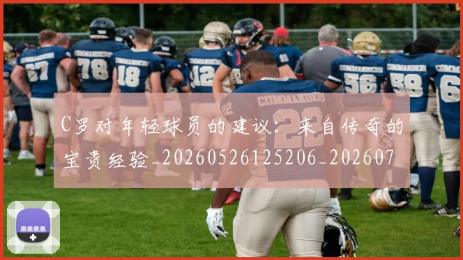 C罗对年轻球员的建议：来自传奇的宝贵经验_20260526125206_20260712051525