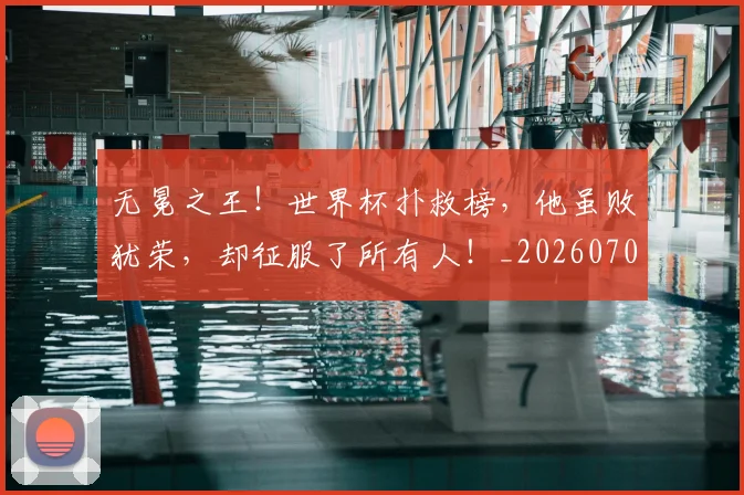 无冕之王！世界杯扑救榜，他虽败犹荣，却征服了所有人！_20260707021043