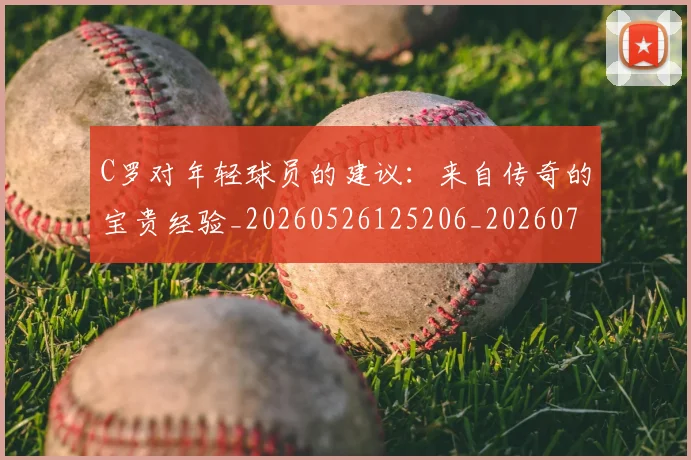 C罗对年轻球员的建议：来自传奇的宝贵经验_20260526125206_20260701212923