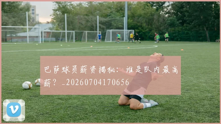 巴萨球员薪资揭秘:谁是队内最高薪?_20260704170656