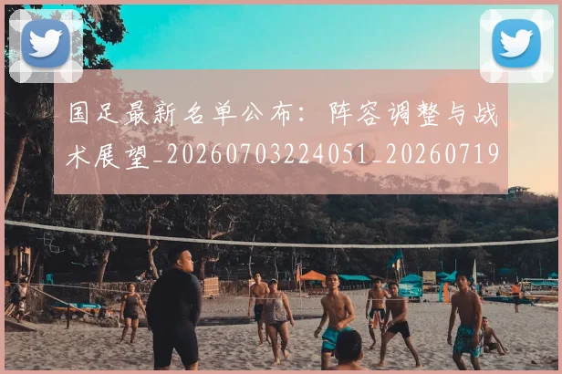 国足最新名单公布:阵容调整与战术展望_20260703224051_20260719164618