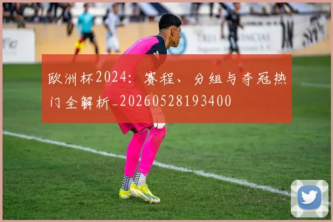 欧洲杯2024：赛程、分组与夺冠热门全解析_20260528193400
