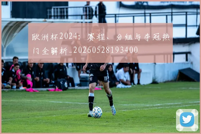 欧洲杯2024:赛程、分组与夺冠热门全解析_20260528193400