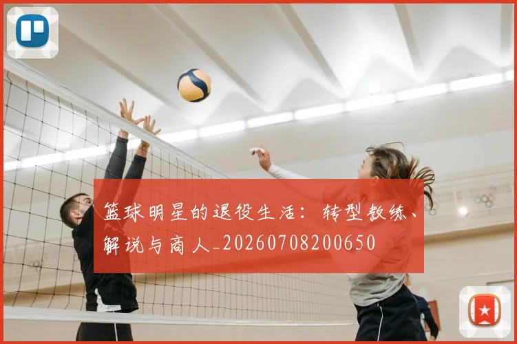 篮球明星的退役生活:转型教练、解说与商人_20260708200650