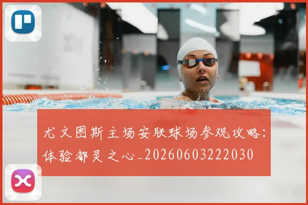 尤文图斯主场安联球场参观攻略:体验都灵之心_20260603222030