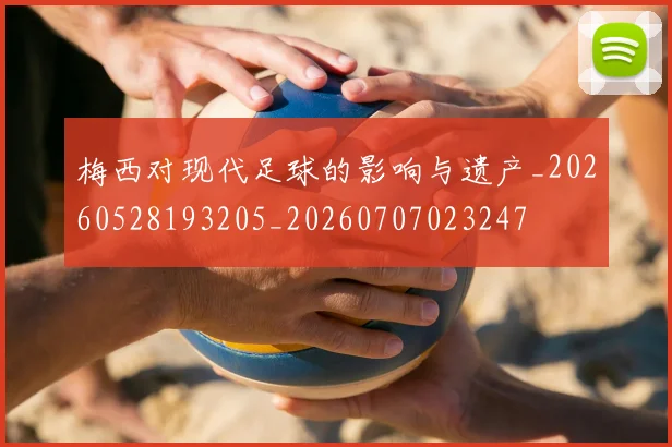 梅西对现代足球的影响与遗产_20260528193205_20260707023247