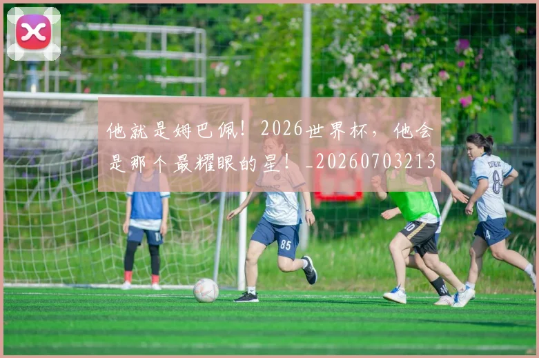 他就是姆巴佩!2026世界杯,他会是那个最耀眼的星!_20260703213649