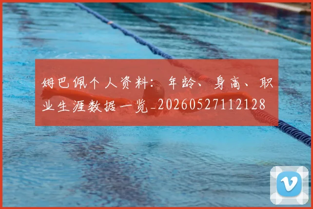 姆巴佩个人资料:年龄、身高、职业生涯数据一览_20260527112128