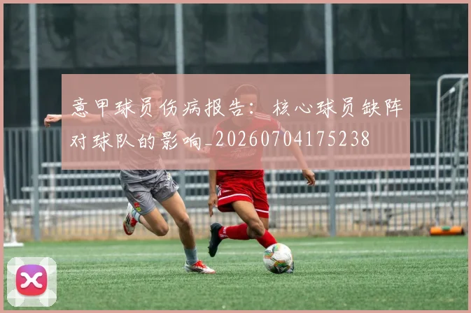 意甲球员伤病报告:核心球员缺阵对球队的影响_20260704175238