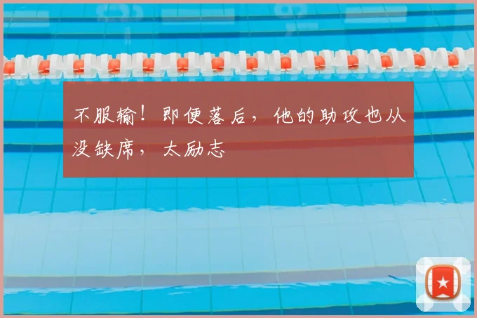不服输!即便落后,他的助攻也从没缺席,太励志