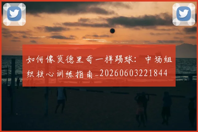 如何像莫德里奇一样踢球：中场组织核心训练指南_20260603221844