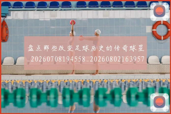 盘点那些改变足球历史的传奇球星_20260708194558_20260802163957