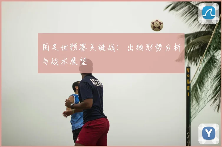 国足世预赛关键战:出线形势分析与战术展望