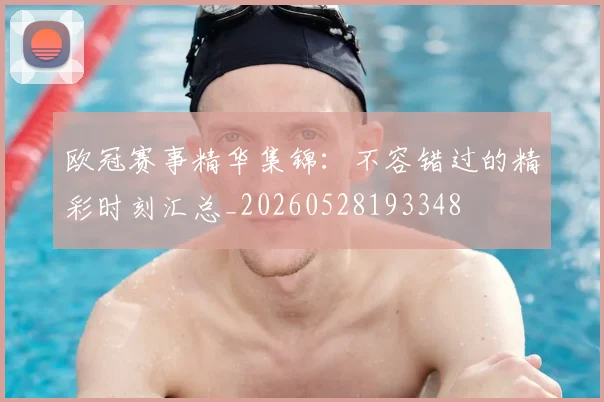 欧冠赛事精华集锦:不容错过的精彩时刻汇总_20260528193348