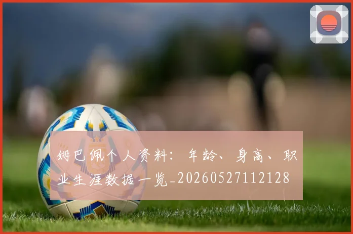 姆巴佩个人资料:年龄、身高、职业生涯数据一览_20260527112128