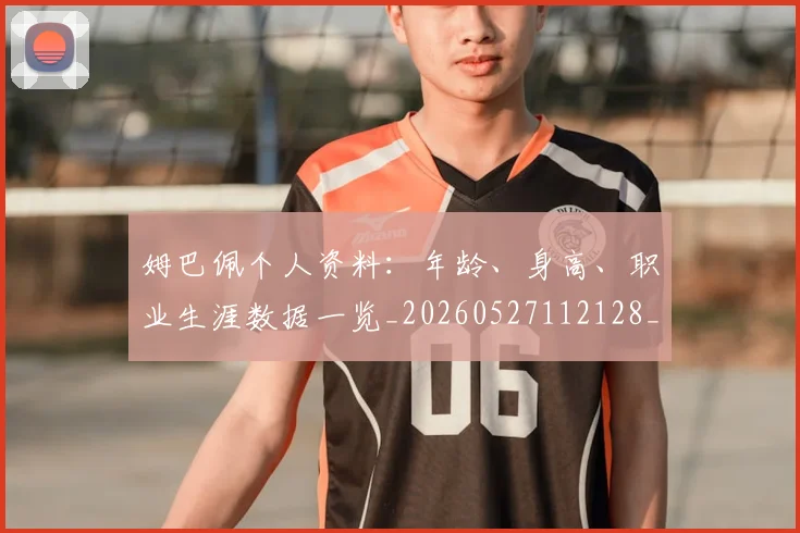姆巴佩个人资料:年龄、身高、职业生涯数据一览_20260527112128_20260703231322