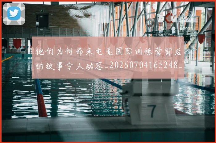 他们为何而来电竞国际训练营背后的故事令人动容_20260704165248_20260718002924