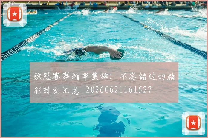 欧冠赛事精华集锦:不容错过的精彩时刻汇总_20260621161527