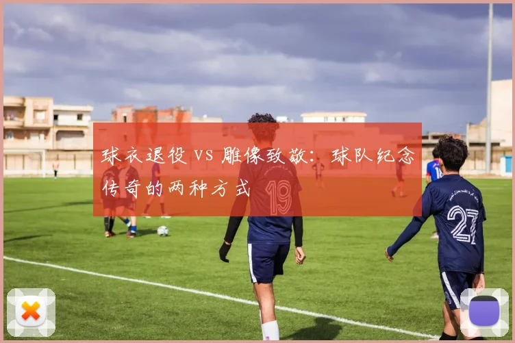 球衣退役 vs 雕像致敬:球队纪念传奇的两种方式