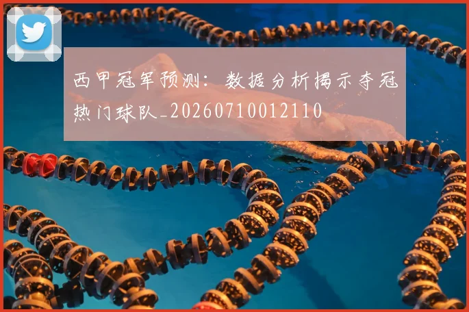 西甲冠军预测：数据分析揭示夺冠热门球队_20260710012110