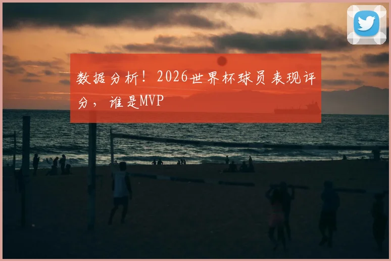 数据分析！2026世界杯球员表现评分，谁是MVP
