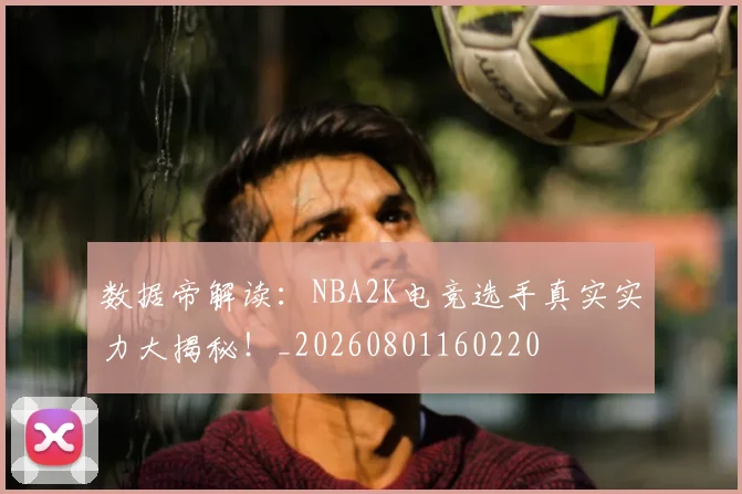 数据帝解读：NBA2K电竞选手真实实力大揭秘！_20260801160220