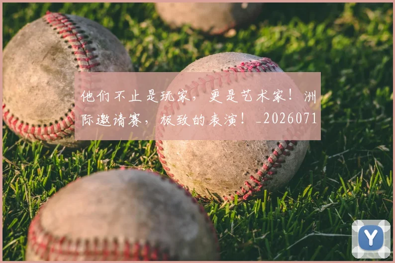 他们不止是玩家，更是艺术家！洲际邀请赛，极致的表演！_20260718002918