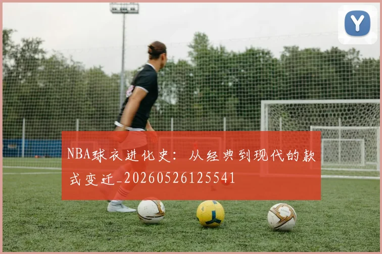 NBA球衣进化史：从经典到现代的款式变迁_20260526125541