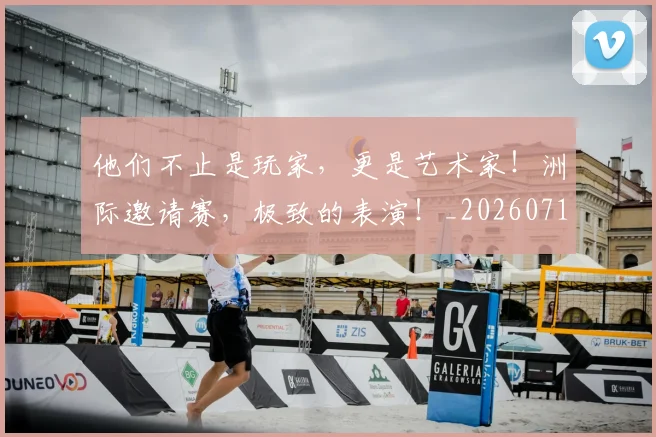 他们不止是玩家,更是艺术家!洲际邀请赛,极致的表演!_20260718002918