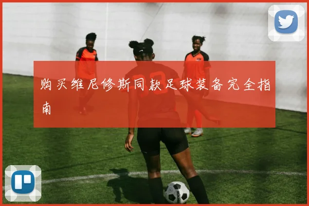 购买维尼修斯同款足球装备完全指南